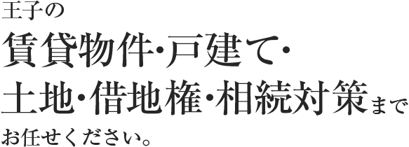 王子の賃貸物件・戸建て・土地・借地権・相続対策までお任せください。